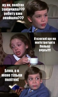 ну як, політех закінчила??? роботу вже знайшла??? Я взагалі ще на магістратурі в Польщі вчусь!!! Блеа, а в мене тільки політех(