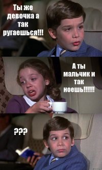 Ты же девочка а так ругаешься!!! А ты мальчик и так ноешь!!! ???