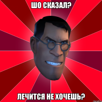 шо сказал? лечится не хочешь?