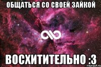 общаться со своей зайкой восхитительно :3