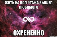 жить на пол этажа вышел любимого охрененно