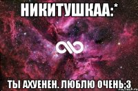 никитушкаа:* ты ахуенен. люблю очень;3