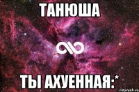 танюша ты ахуенная:*