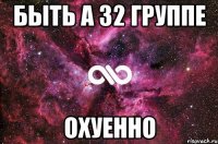 быть а 32 группе охуенно