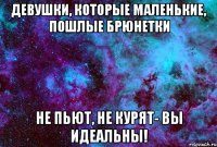 девушки, которые маленькие, пошлые брюнетки не пьют, не курят- вы идеальны!