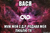 вася муж мой с д.р. родная моя люблю тя***