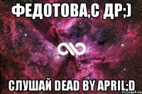 федотова,с др;) слушай dead by april;d