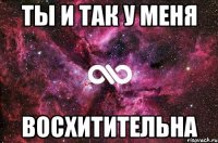 ты и так у меня восхитительна