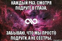 каждый раз, смотря подруге в глаза, забываю, что мы просто подруги, а не сёстры.