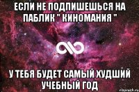 если не подпишешься на паблик " киномания " у тебя будет самый худший учебный год