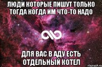 люди которые пишут только тогда когда им что-то надо для вас в аду есть отдельный котел