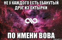 не у каждого есть ебанутый друг из охтырки по имени вова