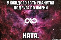 у каждого есть ебанутая подруга по имени ната.