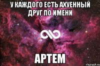 у каждого есть ахуенный друг по имени артем