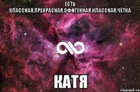 есть классная,прекрасная,офигенная,классная,чётка катя