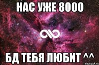 нас уже 8000 бд тебя любит ^^