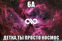 6а детка,ты просто космос