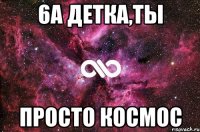 6а детка,ты просто космос