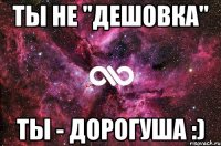 ты не "дешовка" ты - дорогуша :)