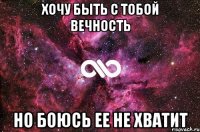 хочу быть с тобой вечность но боюсь ее не хватит