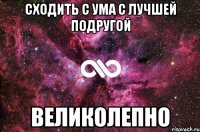 сходить с ума с лучшей подругой великолепно