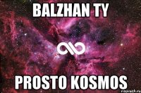 balzhan ty prosto kosmos