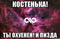 костенька! ты охуенен! и пизда