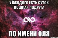 у каждого есть суток пошлая подруга по имени оля