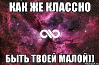 как же классно быть твоей малой))