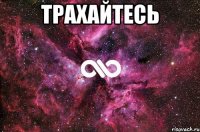 трахайтесь 