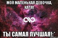 моя маленькая девочка, катя! ты самая лучшая!:*