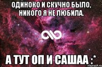 одиноко и скучно было, никого я не любила. а тут оп и сашаа :*