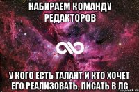 набираем команду редакторов у кого есть талант и кто хочет его реализовать, писать в лс