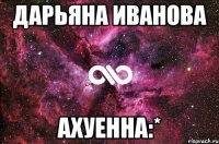 дарьяна иванова ахуенна:*