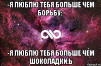 -я люблю тебя больше чем борьбу:* -я люблю тебя больше чем шоколадки:ь