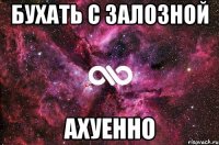 бухать с залозной ахуенно