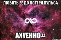 любить ее до потери пульса ахуенно#