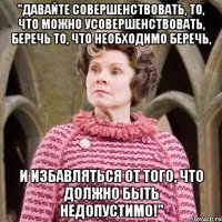 "давайте совершенствовать, то, что можно усовершенствовать, беречь то, что необходимо беречь, и избавляться от того, что должно быть недопустимо!"