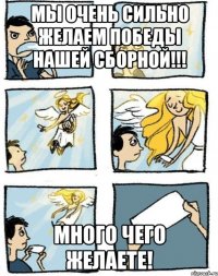 мы очень сильно желаем победы нашей сборной!!! много чего желаете!