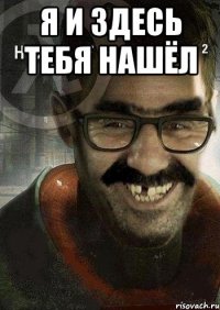 я и здесь тебя нашёл 