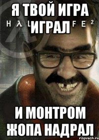 я твой игра играл и монтром жопа надрал