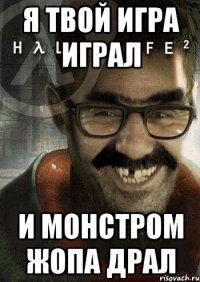 я твой игра играл и монстром жопа драл