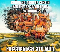 война во дворе? секс в кабинете? заговор на лестницах? расслабься, это ашп