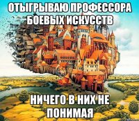 отыгрываю профессора боевых искусств ничего в них не понимая