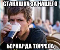 стакашку за нашего бернарда торреса