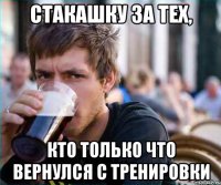стакашку за тех, кто только что вернулся с тренировки