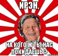 ирэн, на кого ж ты нас покидаешь ?