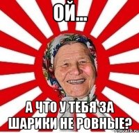 ой... а что у тебя за шарики не ровные?