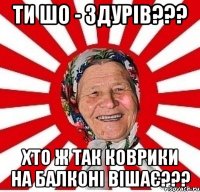 ти шо - здурів??? хто ж так коврики на балконі вішає???