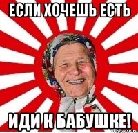 если хочешь есть иди к бабушке!